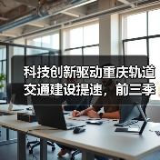 科技创新驱动重庆轨道交通建设提速,前三季度投资超420亿(图1) 科技创新驱动重庆轨道交通建设提速,前三季度投资超420亿(图1)