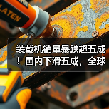装载机销量暴跌超五成！国内下滑五成，全球市场遇冷（图4）