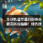 全球轨道交通创新峰会嘉宾阵容揭晓!绿色技术亮点抢先看(图3) 全球轨道交通创新峰会嘉宾阵容揭晓!绿色技术亮点抢先看(图3)