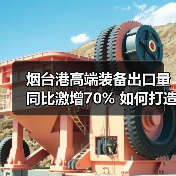 烟台港高端装备出口量同比激增70% 如何打造全球物流枢纽?(图4) 烟台港高端装备出口量同比激增70% 如何打造全球物流枢纽?(图4)