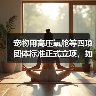 宠物用高压氧舱等四项团体标准正式立项,如何影响行业?(图2) 宠物用高压氧舱等四项团体标准正式立项,如何影响行业?(图2)