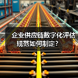 企业供应链数字化评估规范如何制定?(图1) 企业供应链数字化评估规范如何制定?(图1)