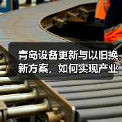 青岛设备更新与以旧换新方案,如何实现产业跃升?(图3) 青岛设备更新与以旧换新方案,如何实现产业跃升?(图3)