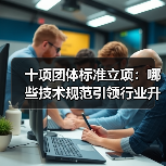 十项团体标准立项:哪些技术规范引领行业升级?(图1) 十项团体标准立项:哪些技术规范引领行业升级?(图1)