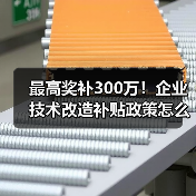 最高奖补300万!企业技术改造补贴政策怎么申请?(图2) 最高奖补300万!企业技术改造补贴政策怎么申请?(图2)