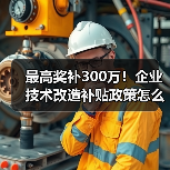 最高奖补300万!企业技术改造补贴政策怎么申请?(图4) 最高奖补300万!企业技术改造补贴政策怎么申请?(图4)