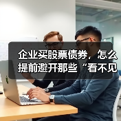 企业买股票债券,怎么提前避开那些“看不见的坑”?(图1) 企业买股票债券,怎么提前避开那些“看不见的坑”?(图1)