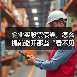 企业买股票债券,怎么提前避开那些“看不见的坑”?(图2) 企业买股票债券,怎么提前避开那些“看不见的坑”?(图2)