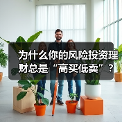 为什么你的风险投资理财总是“高买低卖”?——揭秘收益背后的情绪陷阱与认知偏差(图3) 为什么你的风险投资理财总是“高买低卖”?——揭秘收益背后的情绪陷阱与认知偏差(图3)