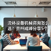 流体设备机械咨询怎么选?贵州成峰分享5个关键方法(图2) 流体设备机械咨询怎么选?贵州成峰分享5个关键方法(图2)