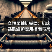 久恒星轴机械网：机床选购维护实用指南与常见问题解析