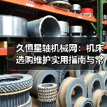 久恒星轴机械网:机床选购维护实用指南与常见问题解析(图3) 久恒星轴机械网:机床选购维护实用指南与常见问题解析(图3)